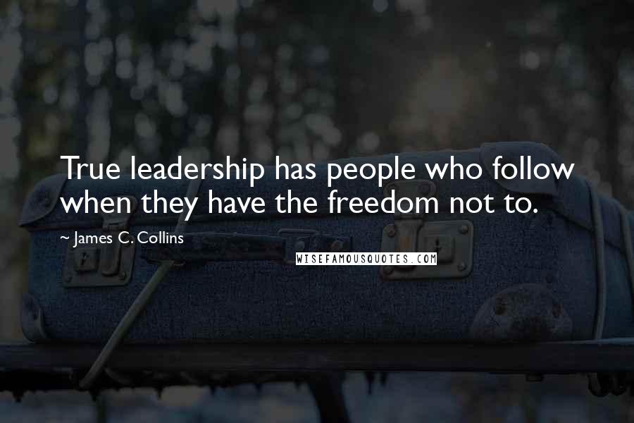 James C. Collins Quotes: True leadership has people who follow when they have the freedom not to.