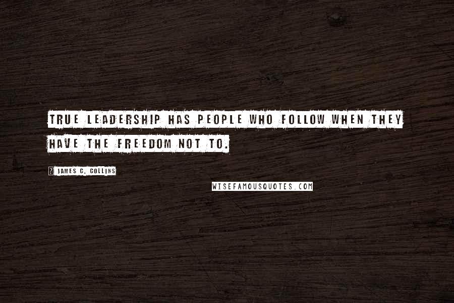 James C. Collins Quotes: True leadership has people who follow when they have the freedom not to.