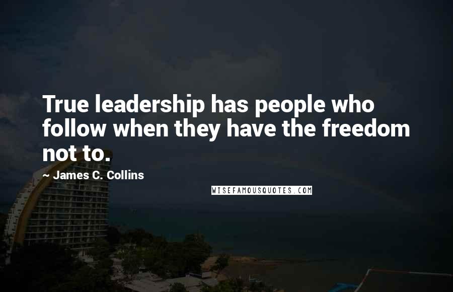 James C. Collins Quotes: True leadership has people who follow when they have the freedom not to.