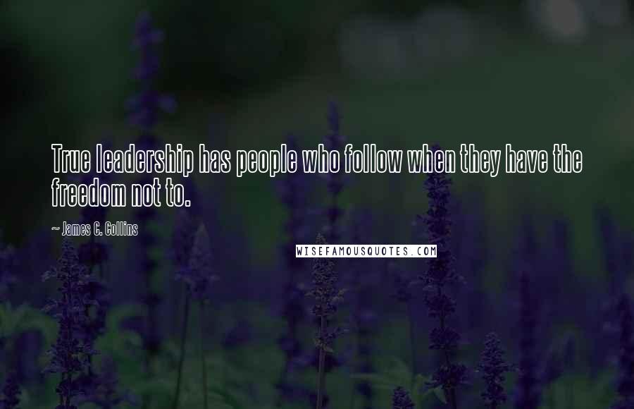 James C. Collins Quotes: True leadership has people who follow when they have the freedom not to.