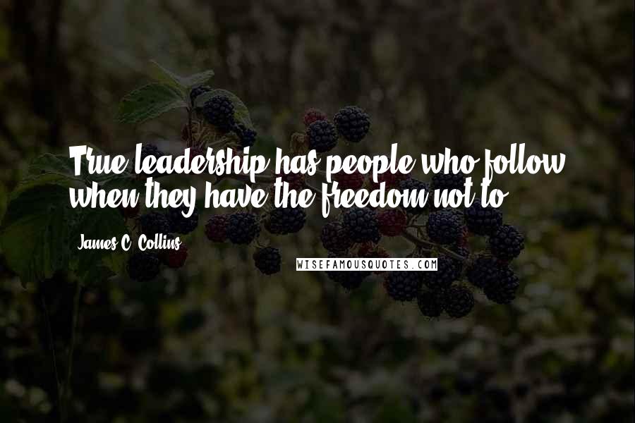 James C. Collins Quotes: True leadership has people who follow when they have the freedom not to.