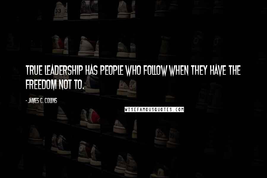 James C. Collins Quotes: True leadership has people who follow when they have the freedom not to.