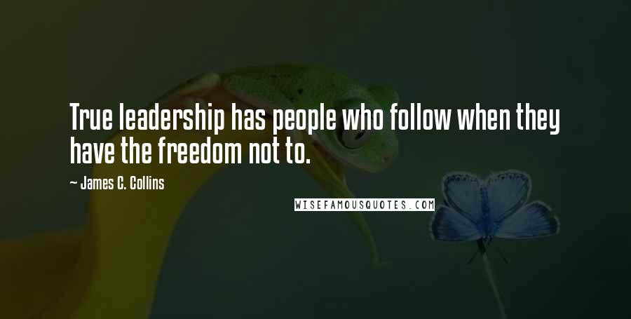 James C. Collins Quotes: True leadership has people who follow when they have the freedom not to.