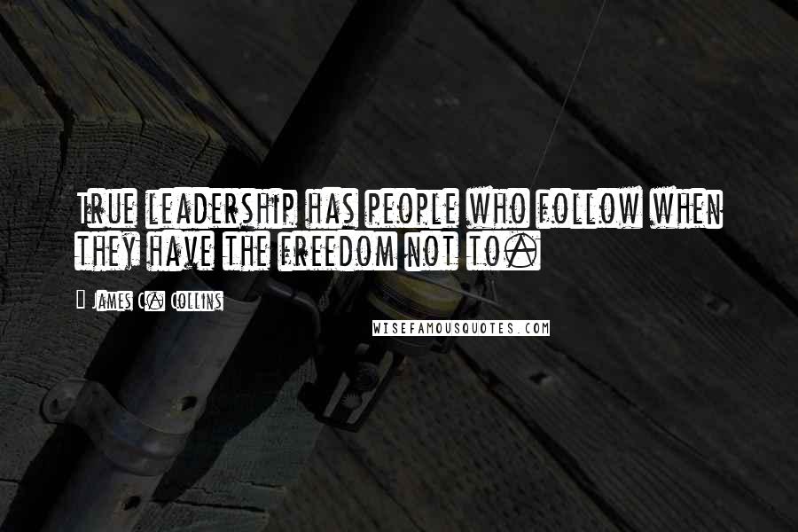 James C. Collins Quotes: True leadership has people who follow when they have the freedom not to.