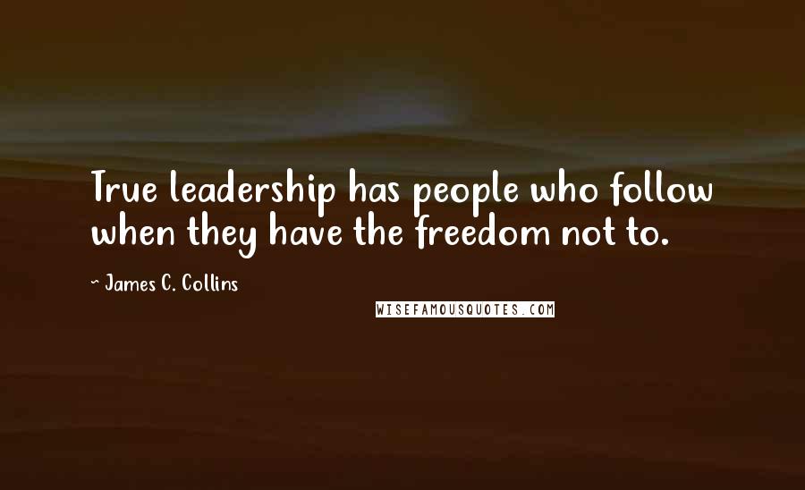 James C. Collins Quotes: True leadership has people who follow when they have the freedom not to.