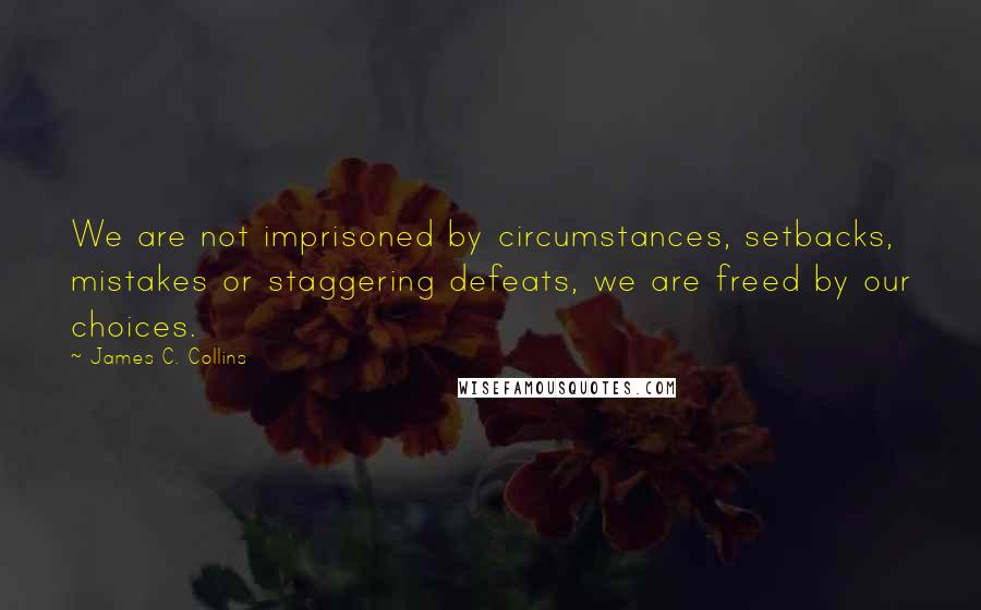 James C. Collins Quotes: We are not imprisoned by circumstances, setbacks, mistakes or staggering defeats, we are freed by our choices.