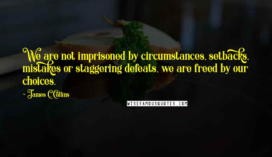 James C. Collins Quotes: We are not imprisoned by circumstances, setbacks, mistakes or staggering defeats, we are freed by our choices.