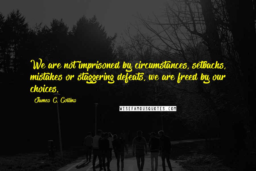 James C. Collins Quotes: We are not imprisoned by circumstances, setbacks, mistakes or staggering defeats, we are freed by our choices.