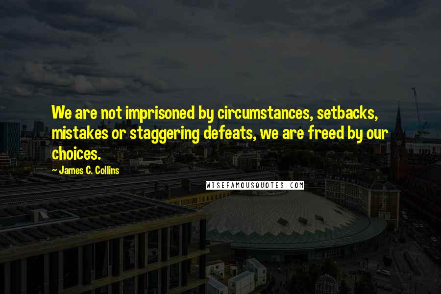 James C. Collins Quotes: We are not imprisoned by circumstances, setbacks, mistakes or staggering defeats, we are freed by our choices.