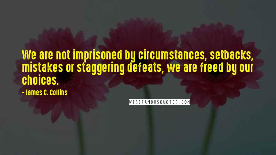 James C. Collins Quotes: We are not imprisoned by circumstances, setbacks, mistakes or staggering defeats, we are freed by our choices.