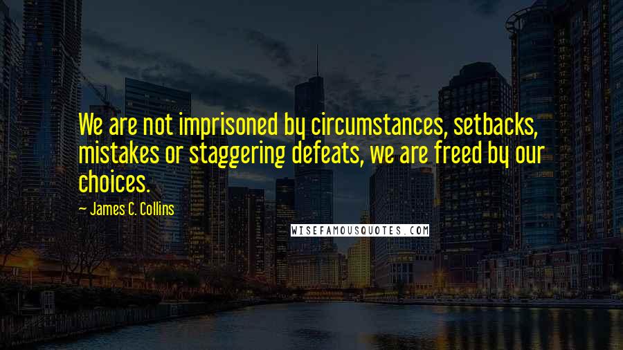 James C. Collins Quotes: We are not imprisoned by circumstances, setbacks, mistakes or staggering defeats, we are freed by our choices.