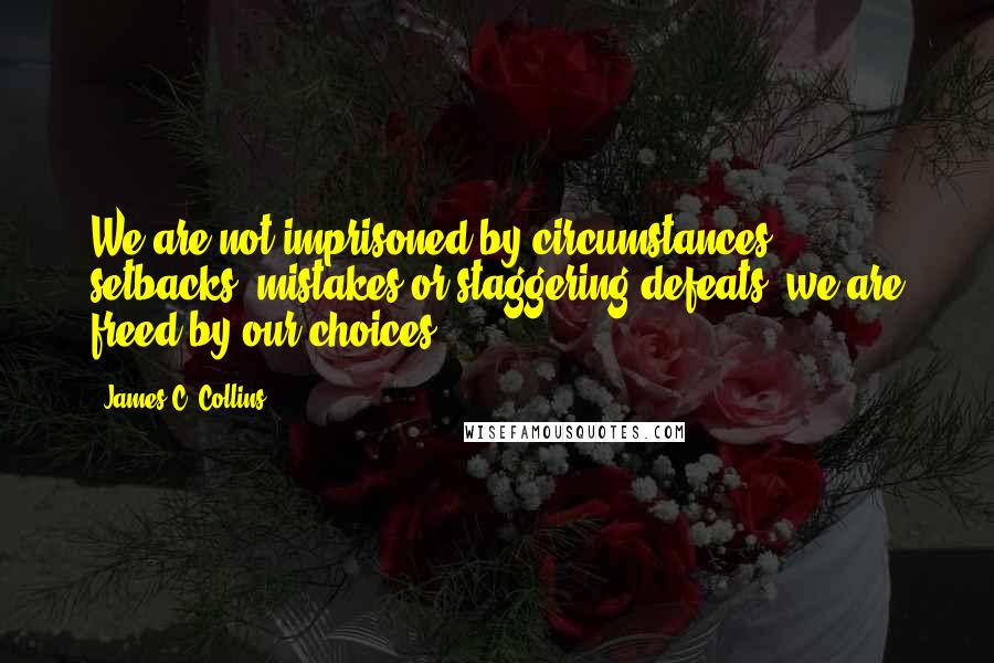 James C. Collins Quotes: We are not imprisoned by circumstances, setbacks, mistakes or staggering defeats, we are freed by our choices.