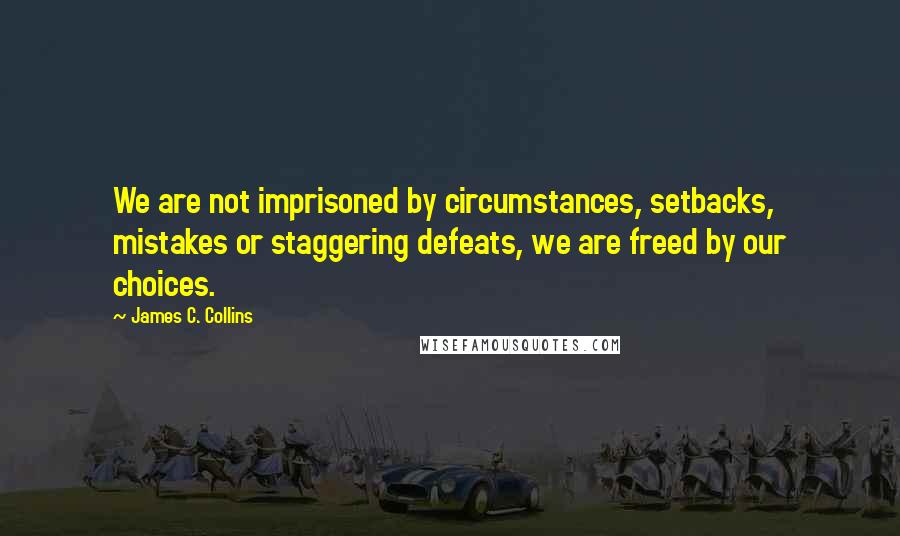 James C. Collins Quotes: We are not imprisoned by circumstances, setbacks, mistakes or staggering defeats, we are freed by our choices.