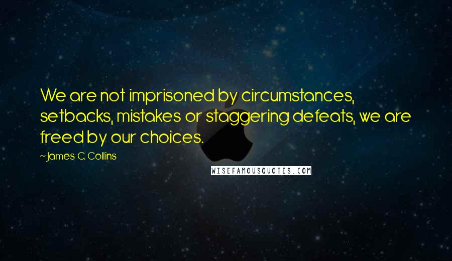 James C. Collins Quotes: We are not imprisoned by circumstances, setbacks, mistakes or staggering defeats, we are freed by our choices.