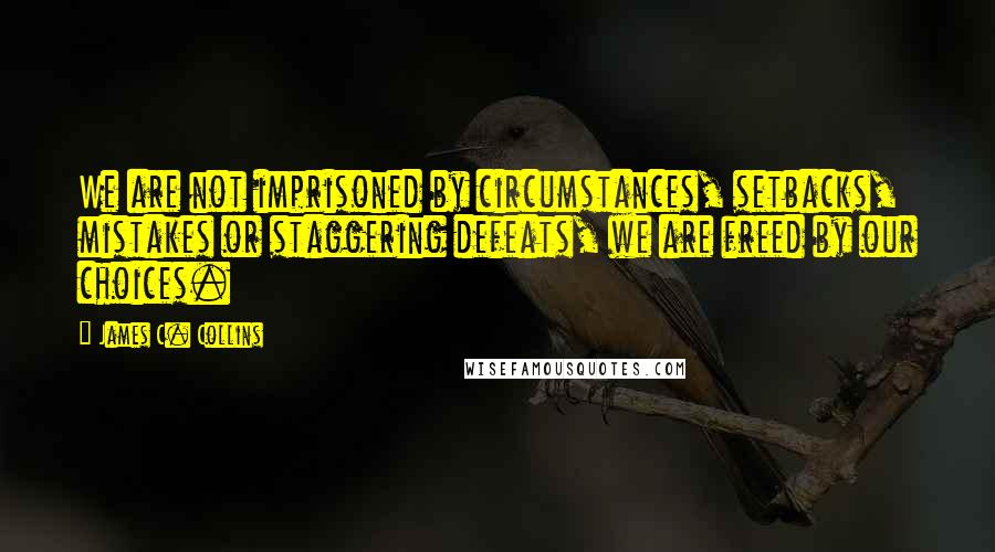 James C. Collins Quotes: We are not imprisoned by circumstances, setbacks, mistakes or staggering defeats, we are freed by our choices.