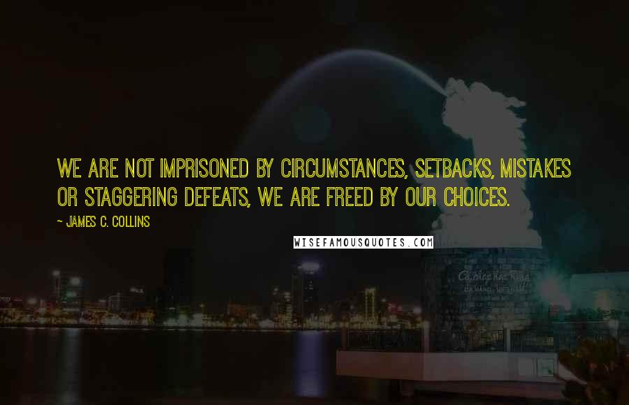 James C. Collins Quotes: We are not imprisoned by circumstances, setbacks, mistakes or staggering defeats, we are freed by our choices.