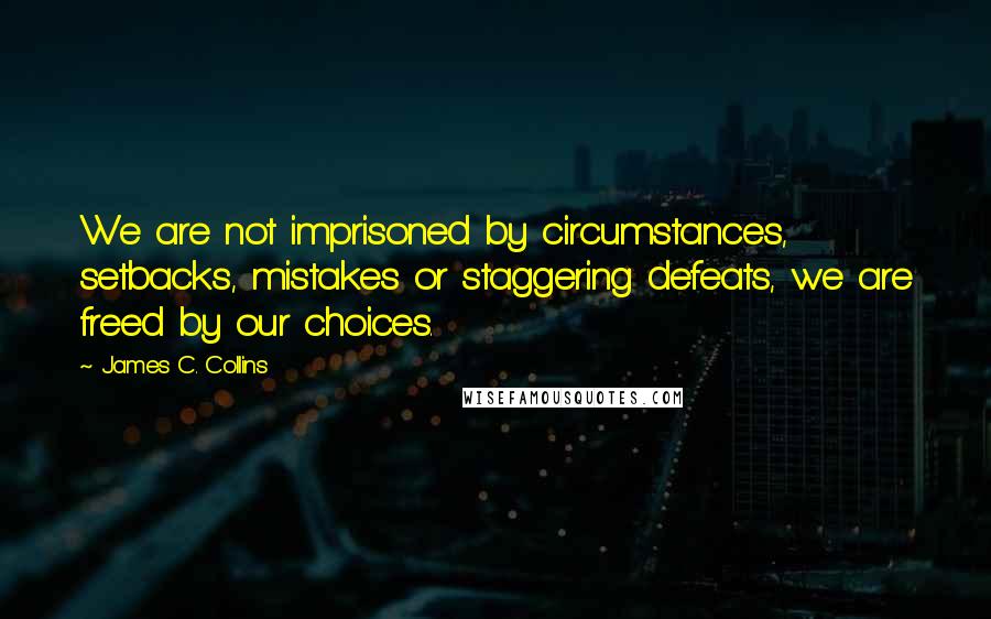 James C. Collins Quotes: We are not imprisoned by circumstances, setbacks, mistakes or staggering defeats, we are freed by our choices.