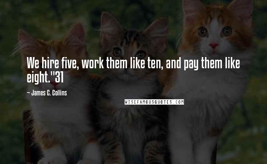 James C. Collins Quotes: We hire five, work them like ten, and pay them like eight."31