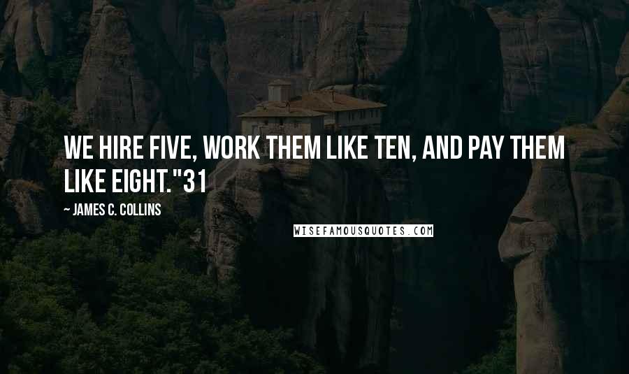 James C. Collins Quotes: We hire five, work them like ten, and pay them like eight."31