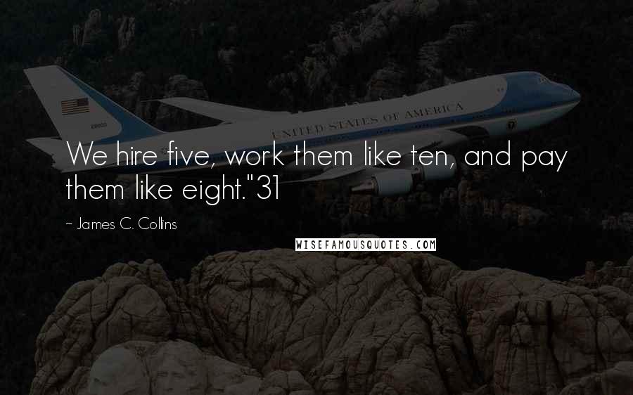 James C. Collins Quotes: We hire five, work them like ten, and pay them like eight."31