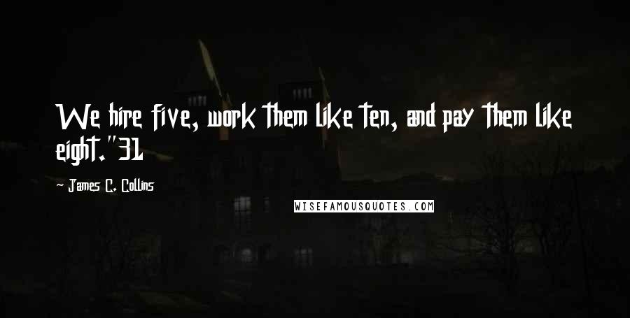 James C. Collins Quotes: We hire five, work them like ten, and pay them like eight."31