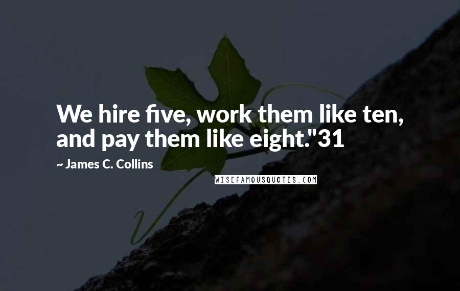 James C. Collins Quotes: We hire five, work them like ten, and pay them like eight."31