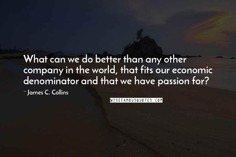 James C. Collins Quotes: What can we do better than any other company in the world, that fits our economic denominator and that we have passion for?