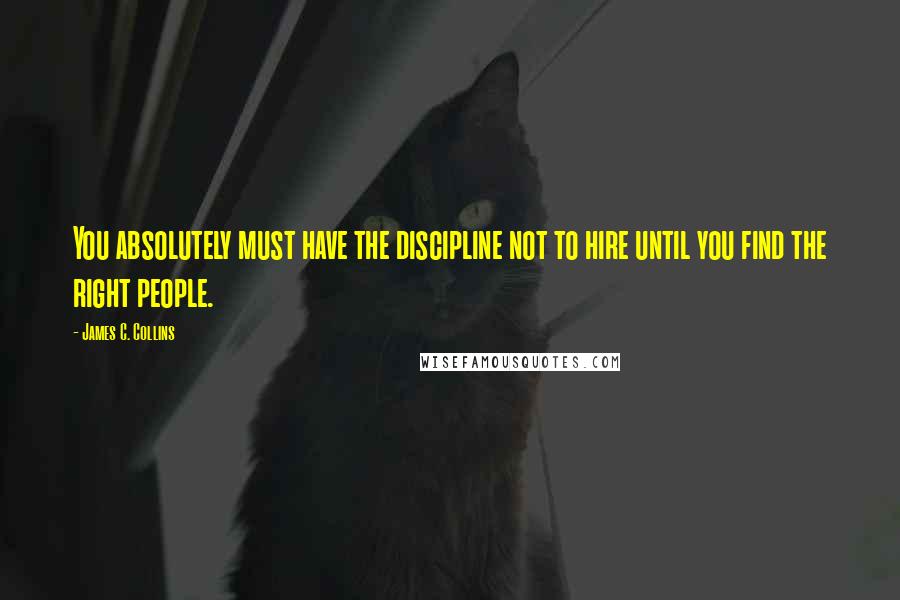 James C. Collins Quotes: You absolutely must have the discipline not to hire until you find the right people.