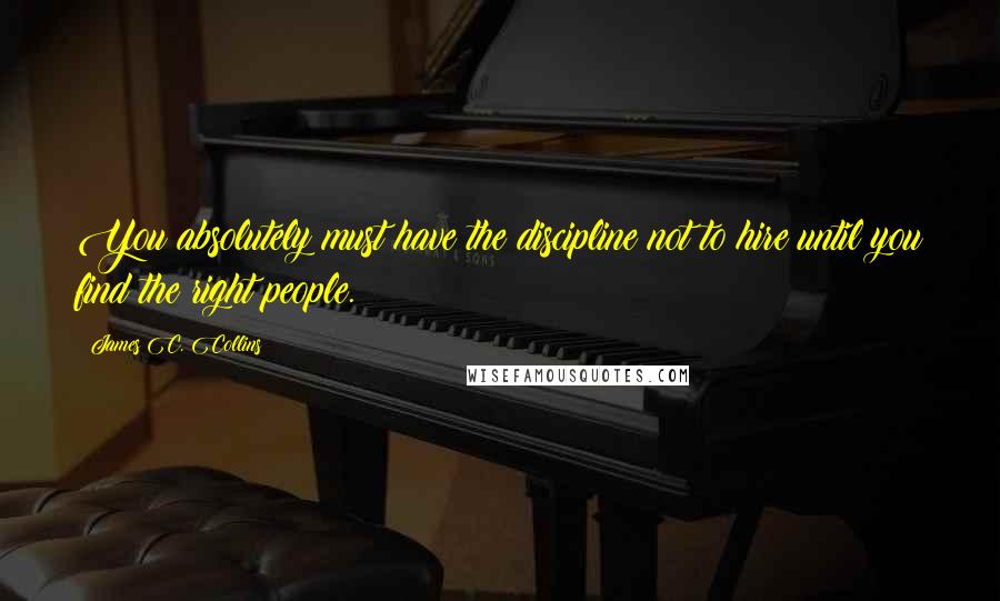 James C. Collins Quotes: You absolutely must have the discipline not to hire until you find the right people.
