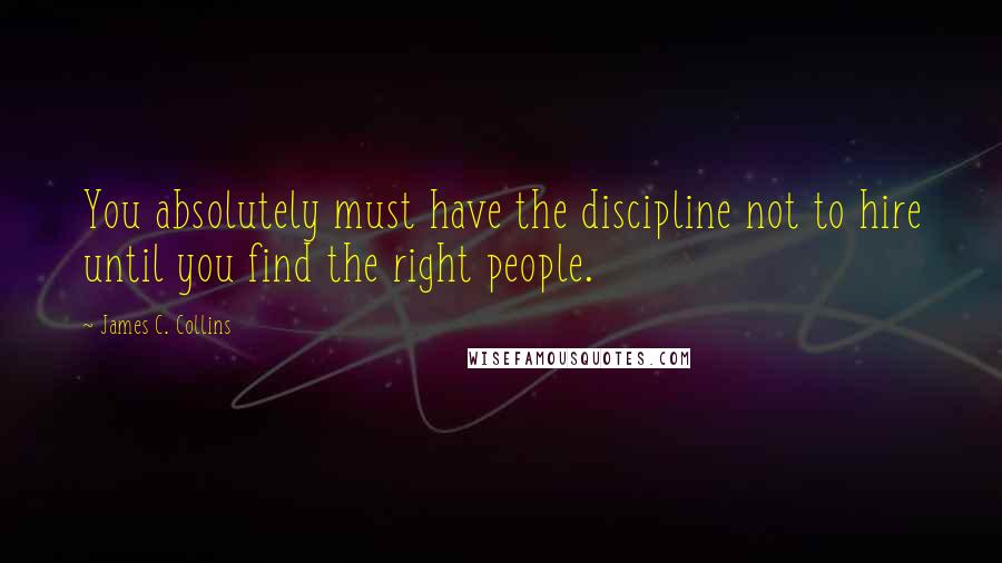 James C. Collins Quotes: You absolutely must have the discipline not to hire until you find the right people.