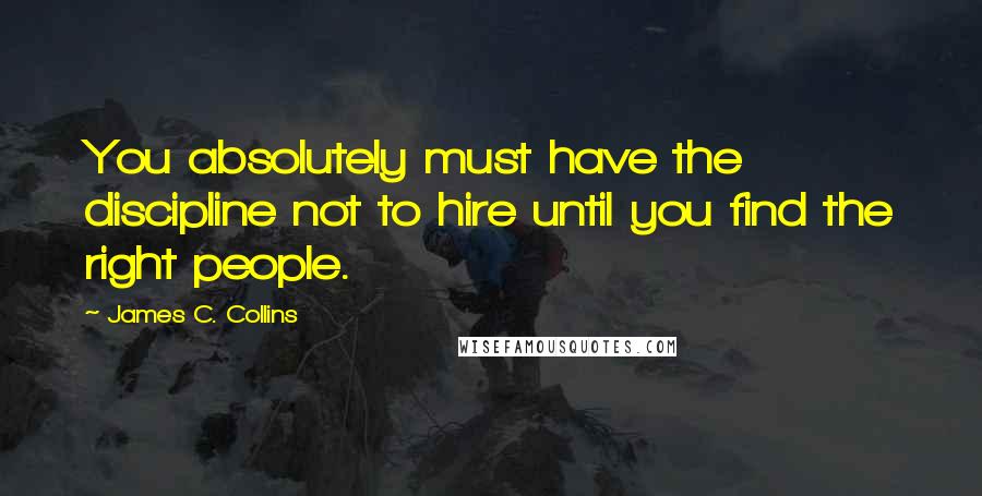 James C. Collins Quotes: You absolutely must have the discipline not to hire until you find the right people.