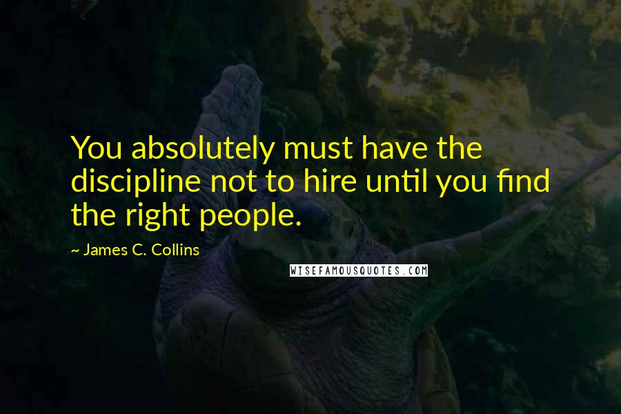 James C. Collins Quotes: You absolutely must have the discipline not to hire until you find the right people.