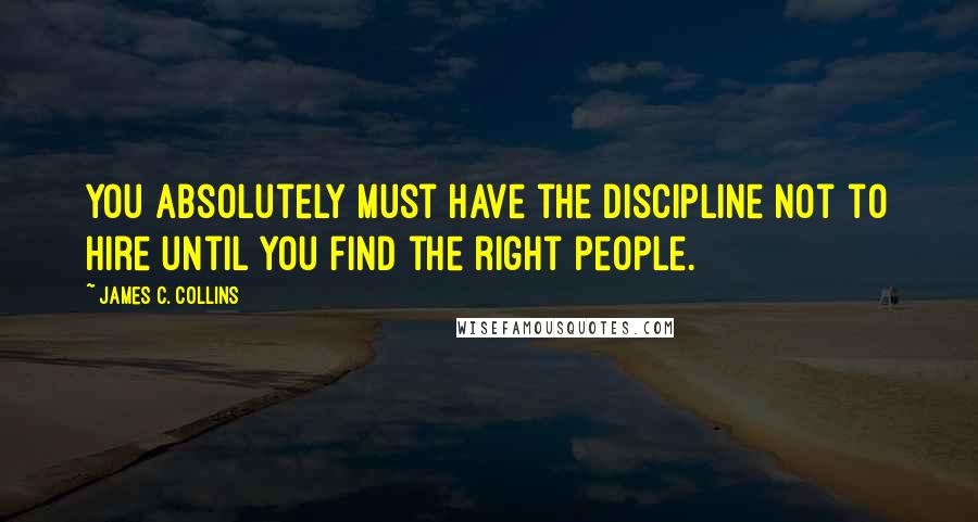 James C. Collins Quotes: You absolutely must have the discipline not to hire until you find the right people.