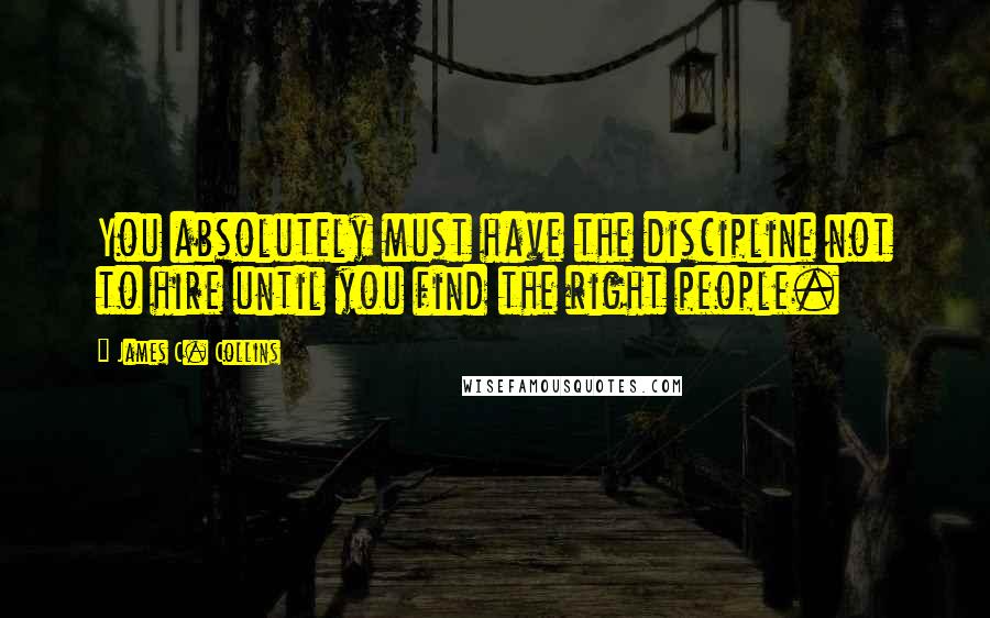 James C. Collins Quotes: You absolutely must have the discipline not to hire until you find the right people.