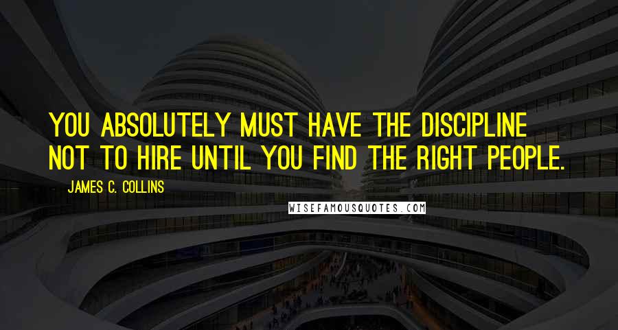 James C. Collins Quotes: You absolutely must have the discipline not to hire until you find the right people.