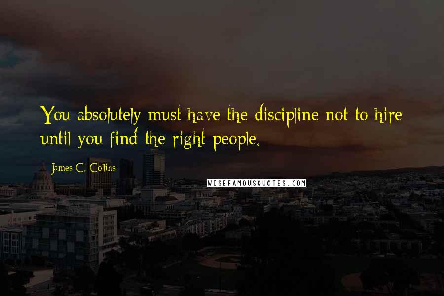 James C. Collins Quotes: You absolutely must have the discipline not to hire until you find the right people.