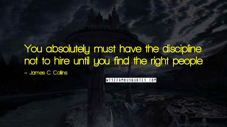 James C. Collins Quotes: You absolutely must have the discipline not to hire until you find the right people.