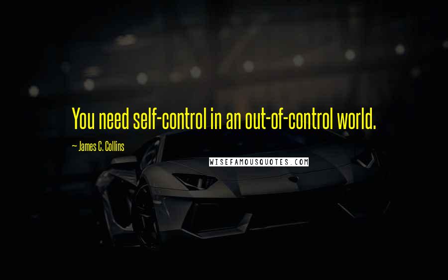 James C. Collins Quotes: You need self-control in an out-of-control world.