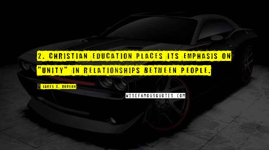 James C. Dobson Quotes: 2. Christian education places its emphasis on "unity" in relationships between people.