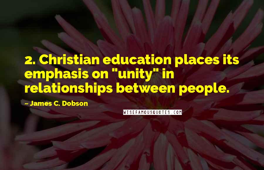 James C. Dobson Quotes: 2. Christian education places its emphasis on "unity" in relationships between people.