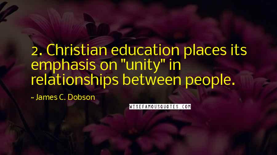 James C. Dobson Quotes: 2. Christian education places its emphasis on "unity" in relationships between people.