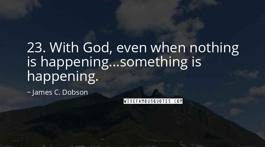 James C. Dobson Quotes: 23. With God, even when nothing is happening...something is happening.