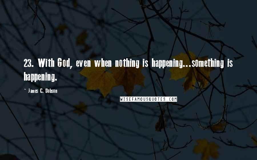 James C. Dobson Quotes: 23. With God, even when nothing is happening...something is happening.