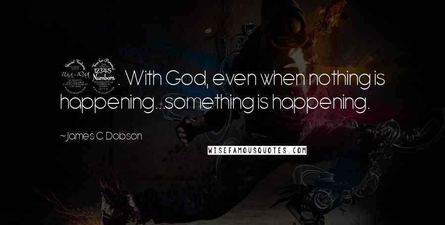 James C. Dobson Quotes: 23. With God, even when nothing is happening...something is happening.
