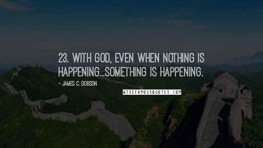 James C. Dobson Quotes: 23. With God, even when nothing is happening...something is happening.