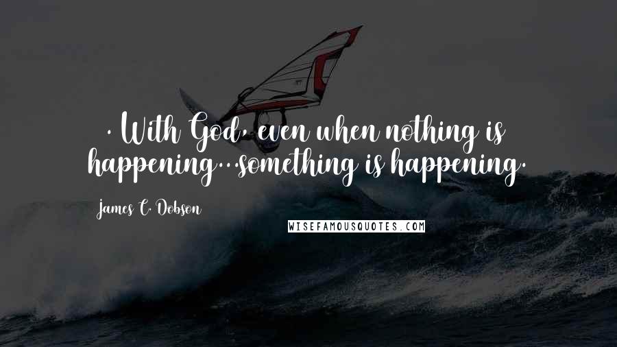 James C. Dobson Quotes: 23. With God, even when nothing is happening...something is happening.