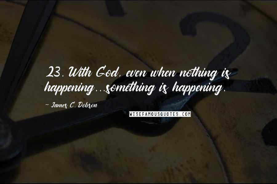 James C. Dobson Quotes: 23. With God, even when nothing is happening...something is happening.