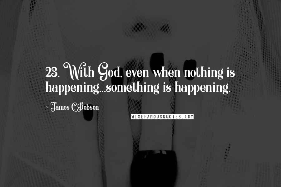 James C. Dobson Quotes: 23. With God, even when nothing is happening...something is happening.