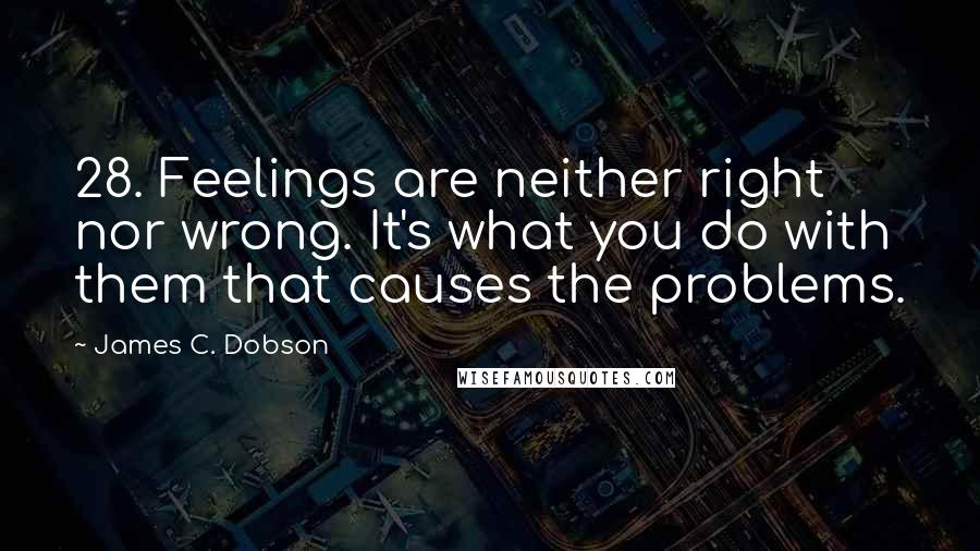 James C. Dobson Quotes: 28. Feelings are neither right nor wrong. It's what you do with them that causes the problems.