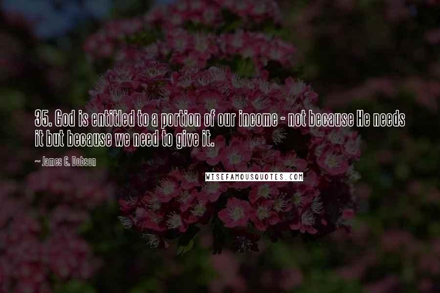 James C. Dobson Quotes: 35. God is entitled to a portion of our income - not because He needs it but because we need to give it.